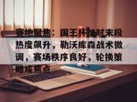 九游-包含赛地聚焦：国王杯加时末段热度飙升，勒沃库森战术微调，赛场秩序良好，轮换策略成焦点的词条